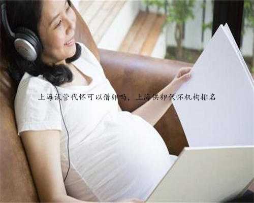 上海试管代怀可以借卵吗，上海供卵代怀机构排名