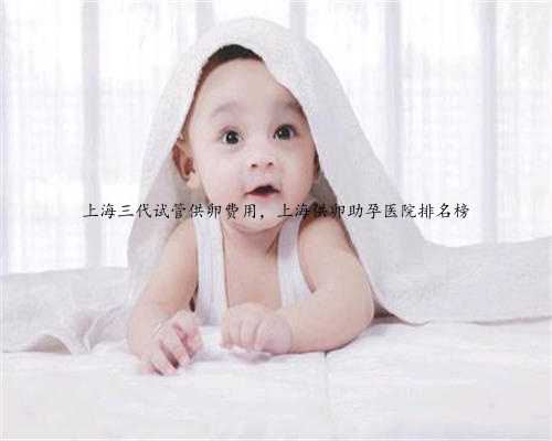 上海三代试管供卵费用，上海供卵助孕医院排名榜