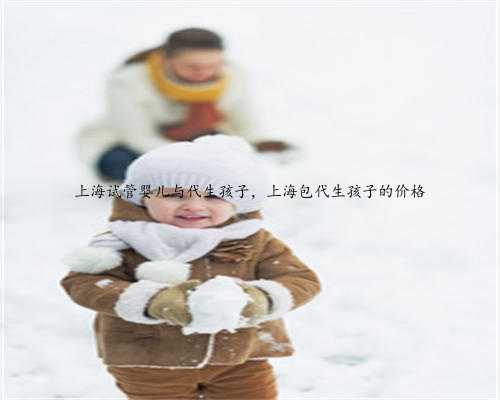 上海试管婴儿与代生孩子，上海包代生孩子的价格