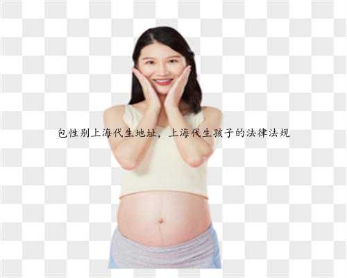 包性别上海代生地址，上海代生孩子的法律法规