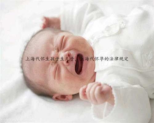上海代怀生孩子生儿子，上海代怀孕的法律规定