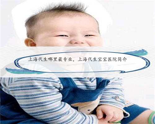上海代生哪里最专业，上海代生宝宝医院简介