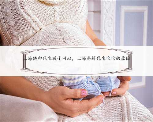 上海供卵代生孩子网站，上海高龄代生宝宝的原因