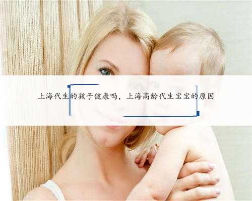 上海代生的孩子健康吗，上海高龄代生宝宝的原因
