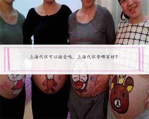 上海代怀可以接受吗，上海代怀孕哪家好？