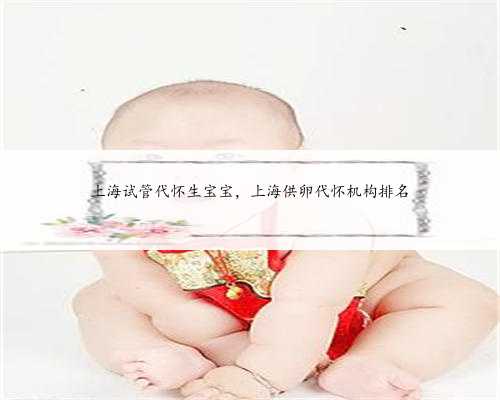 上海试管代怀生宝宝，上海供卵代怀机构排名