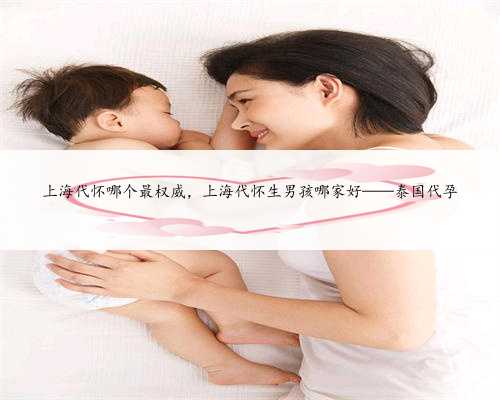 上海代怀哪个最权威，上海代怀生男孩哪家好——泰国代孕