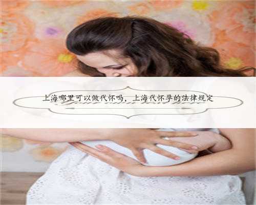 上海哪里可以做代怀吗，上海代怀孕的法律规定