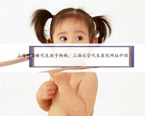 上海哪里要代生孩子妈妈，上海试管代生医院网址介绍