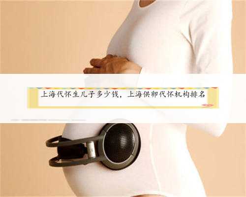 上海代怀生儿子多少钱，上海供卵代怀机构排名