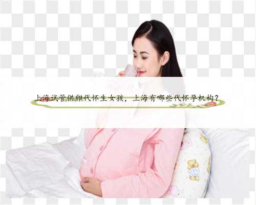 上海试管供卵代怀生女孩，上海有哪些代怀孕机构？