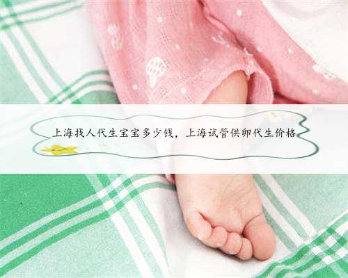 上海找人代生宝宝多少钱，上海试管供卵代生价格