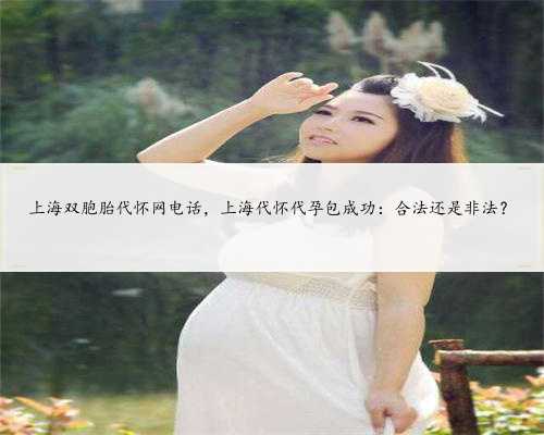 上海双胞胎代怀网电话，上海代怀代孕包成功：合法还是非法？