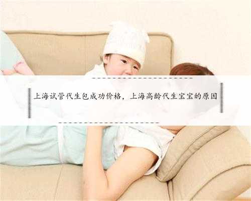 上海试管代生包成功价格，上海高龄代生宝宝的原因