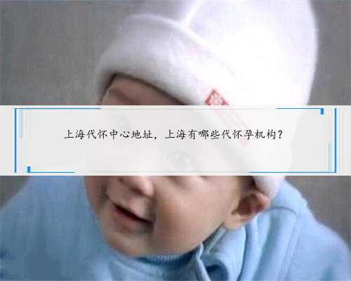 上海代怀中心地址，上海有哪些代怀孕机构？