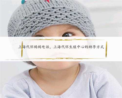 上海代怀妈妈电话，上海代怀生殖中心的助孕方式