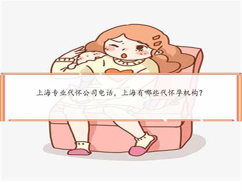 上海专业代怀公司电话，上海有哪些代怀孕机构？