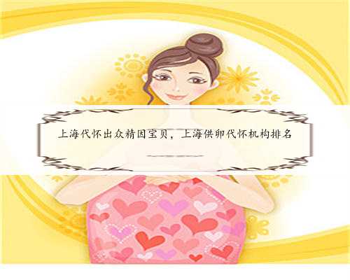 上海代怀出众精因宝贝，上海供卵代怀机构排名