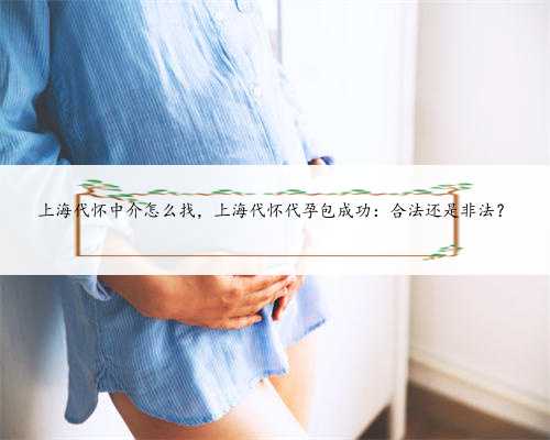 上海代怀中介怎么找，上海代怀代孕包成功：合法还是非法？