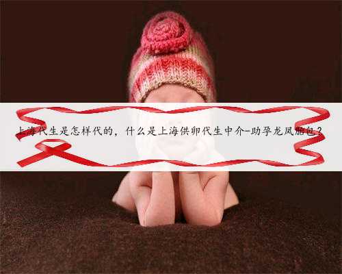 上海代生是怎样代的，什么是上海供卵代生中介-助孕龙凤胎包？