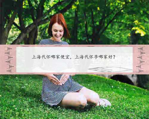 上海代怀哪家便宜，上海代怀孕哪家好？