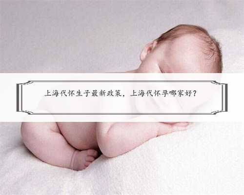 上海代怀生子最新政策，上海代怀孕哪家好？