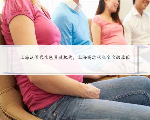 上海试管代生包男孩机构，上海高龄代生宝宝的原因