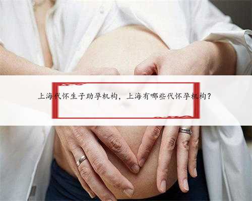 上海代怀生子助孕机构，上海有哪些代怀孕机构？