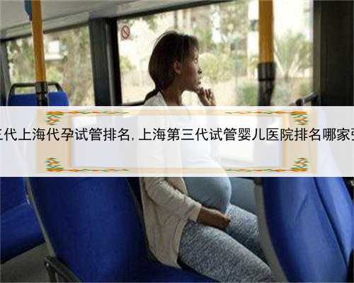 第三代上海代孕试管排名,上海第三代试管婴儿医院排名哪家强？