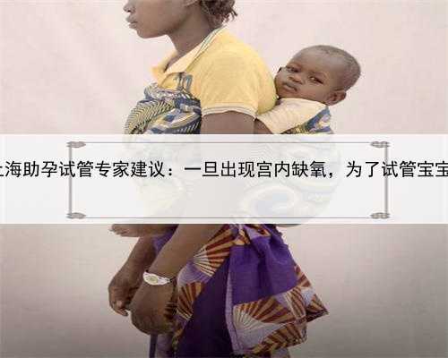 上海助孕助孕妇,上海助孕试管专家建议：一旦出现宫内缺氧，为了试管宝宝健