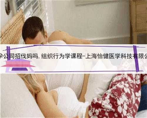 上海代孕公司招伐妈吗,组织行为学课程-上海怡健医学科技有限公司招聘