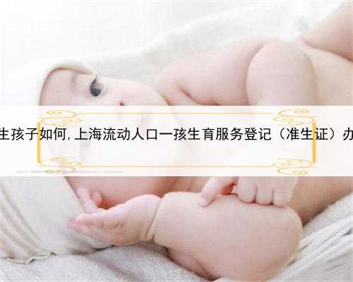 上海代生孩子如何,上海流动人口一孩生育服务登记（准生证）办理指南
