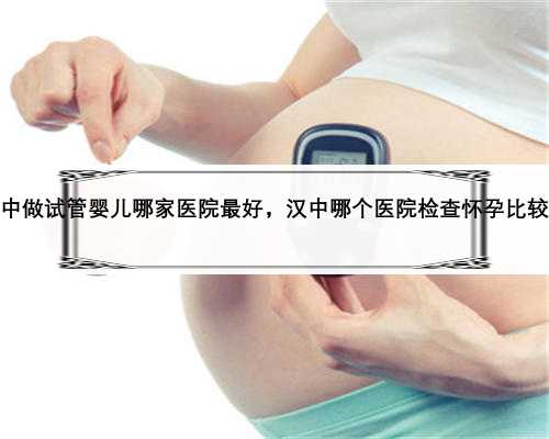 汉中做试管婴儿哪家医院最好，汉中哪个医院检查怀孕比较好