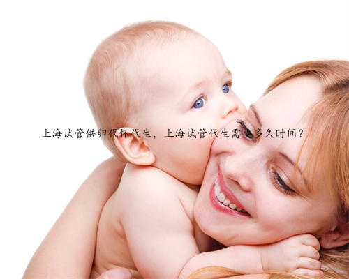 上海试管供卵代怀代生，上海试管代生需要多久时间？