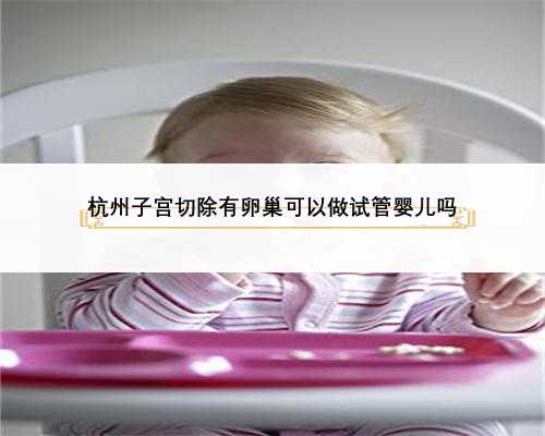 杭州子宫切除有卵巢可以做试管婴儿吗