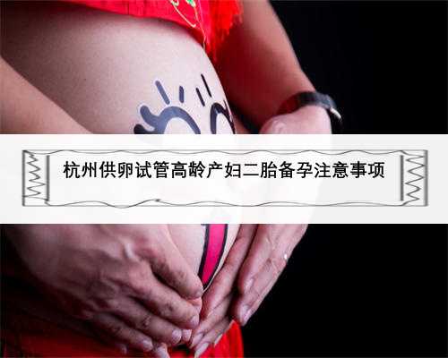 杭州供卵试管高龄产妇二胎备孕注意事项